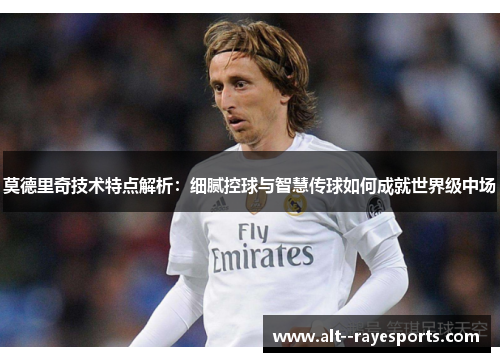 莫德里奇技术特点解析：细腻控球与智慧传球如何成就世界级中场