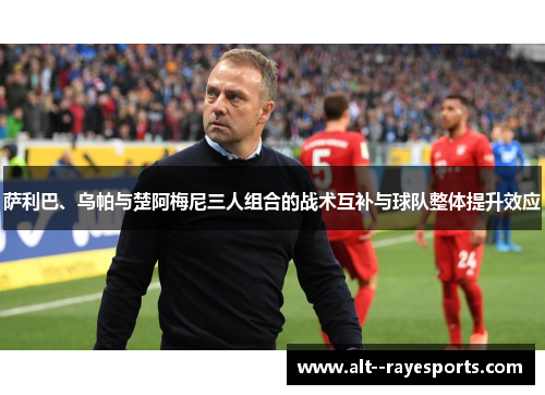 萨利巴、乌帕与楚阿梅尼三人组合的战术互补与球队整体提升效应