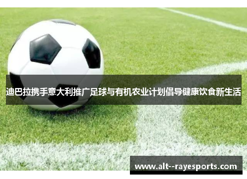 迪巴拉携手意大利推广足球与有机农业计划倡导健康饮食新生活 迪巴拉携手意大利推广足球与有机农业计划倡导健康饮食新生活