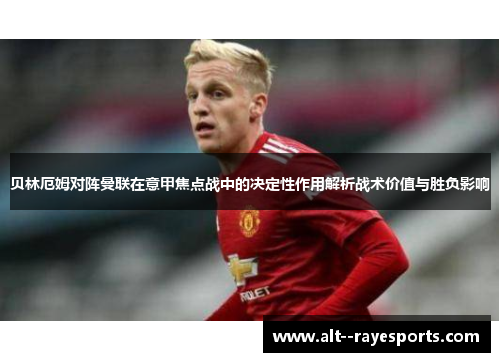 贝林厄姆对阵曼联在意甲焦点战中的决定性作用解析战术价值与胜负影响