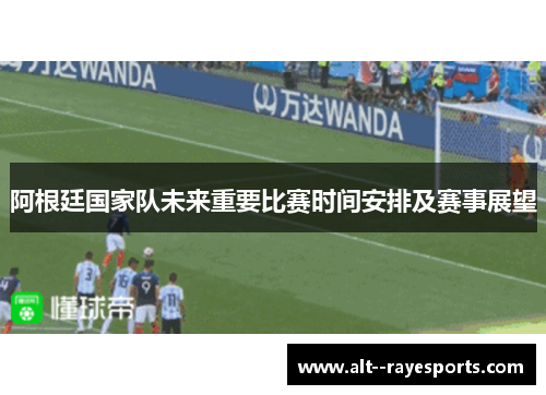 阿根廷国家队未来重要比赛时间安排及赛事展望 阿根廷国家队未来重要比赛时间安排及赛事展望