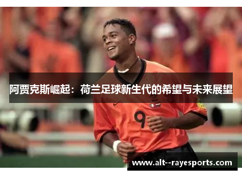 阿贾克斯崛起:荷兰足球新生代的希望与未来展望 阿贾克斯崛起:荷兰足球新生代的希望与未来展望