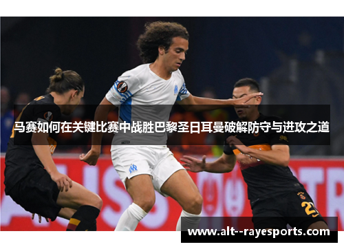 马赛如何在关键比赛中战胜巴黎圣日耳曼破解防守与进攻之道 马赛如何在关键比赛中战胜巴黎圣日耳曼破解防守与进攻之道