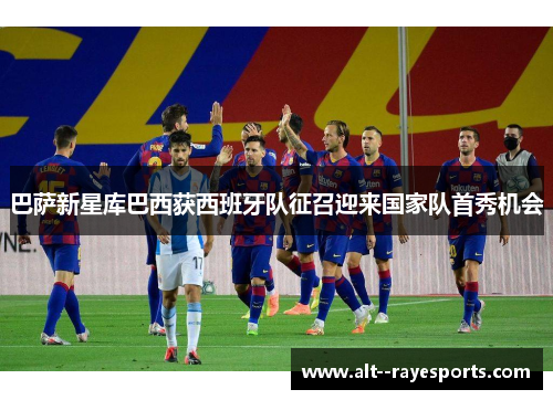 巴萨新星库巴西获西班牙队征召迎来国家队首秀机会 巴萨新星库巴西获西班牙队征召迎来国家队首秀机会