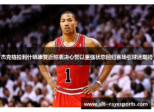 杰克格拉利什晒康复近照表决心誓以更强状态回归赛场引球迷期待 杰克格拉利什晒康复近照表决心誓以更强状态回归赛场引球迷期待