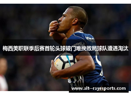 梅西美职联季后赛首轮头球破门难挽败局球队遭遇淘汰 梅西美职联季后赛首轮头球破门难挽败局球队遭遇淘汰