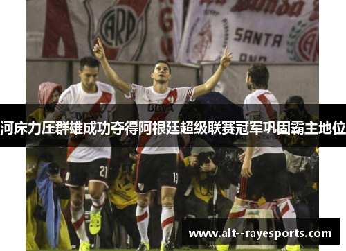 河床力压群雄成功夺得阿根廷超级联赛冠军巩固霸主地位 河床力压群雄成功夺得阿根廷超级联赛冠军巩固霸主地位