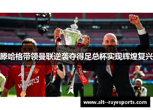 滕哈格带领曼联逆袭夺得足总杯实现辉煌复兴 滕哈格带领曼联逆袭夺得足总杯实现辉煌复兴