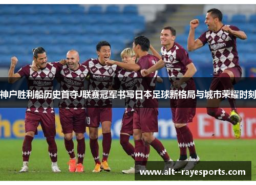 神户胜利船历史首夺J联赛冠军书写日本足球新格局与城市荣耀时刻 神户胜利船历史首夺J联赛冠军书写日本足球新格局与城市荣耀时刻