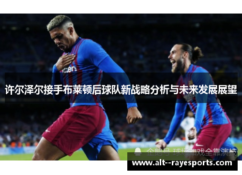 许尔泽尔接手布莱顿后球队新战略分析与未来发展展望 许尔泽尔接手布莱顿后球队新战略分析与未来发展展望
