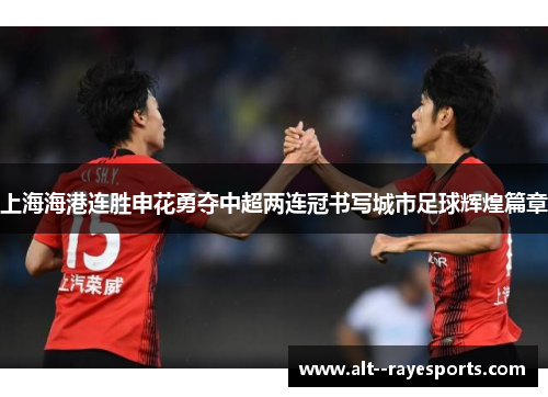 上海海港连胜申花勇夺中超两连冠书写城市足球辉煌篇章 上海海港连胜申花勇夺中超两连冠书写城市足球辉煌篇章