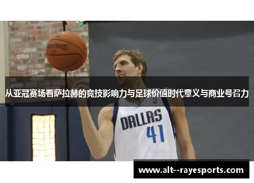 从亚冠赛场看萨拉赫的竞技影响力与足球价值时代意义与商业号召力 从亚冠赛场看萨拉赫的竞技影响力与足球价值时代意义与商业号召力