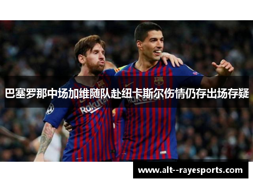 巴塞罗那中场加维随队赴纽卡斯尔伤情仍存出场存疑