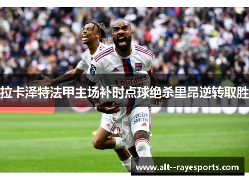 拉卡泽特法甲主场补时点球绝杀里昂逆转取胜