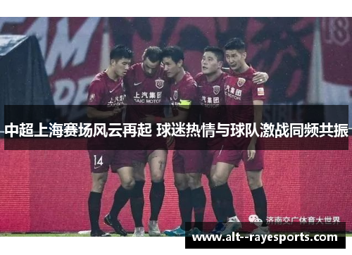 中超上海赛场风云再起 球迷热情与球队激战同频共振