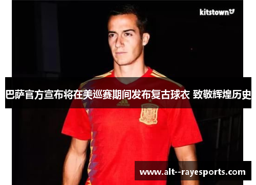 巴萨官方宣布将在美巡赛期间发布复古球衣 致敬辉煌历史