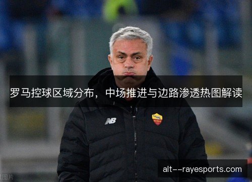 罗马控球区域分布,中场推进与边路渗透热图解读 罗马控球区域分布,中场推进与边路渗透热图解读